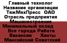 Главный технолог › Название организации ­ ТяжМехПресс, ОАО › Отрасль предприятия ­ Машиностроение › Минимальный оклад ­ 1 - Все города Работа » Вакансии   . Ханты-Мансийский,Советский г.